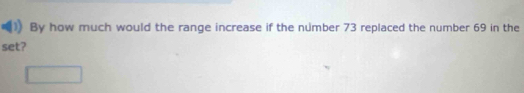By how much would the range increase if the number 73 replaced the number 69 in the 
set?