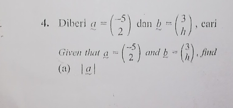 Diberi a=beginpmatrix -5 2endpmatrix dan b=beginpmatrix 3 hendpmatrix 、 cari 
Given that a=beginpmatrix -5 2endpmatrix and _ b=beginpmatrix 3 hendpmatrix , find 
(a) |a|