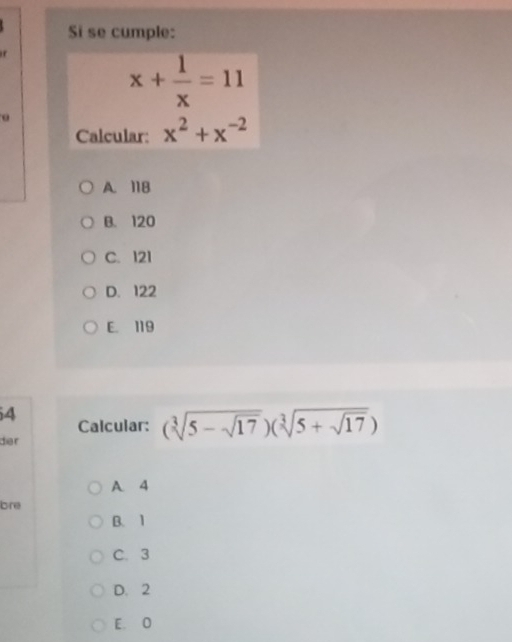 Si se cumple:
x+ 1/x =11
Calcular: x^2+x^(-2)
A. 118
B. 120
C. 121
D. 122
E. 119
4
Calcular: (sqrt[3](5-sqrt 17))(sqrt[3](5+sqrt 17))
der
A 4
bre
B. 1
C. 3
D. 2
E. 0