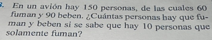 En un avión hay 150 personas, de las cuales 60
fuman y 90 beben. ¿Cuántas personas hay que fu- 
man y beben si se sabe que hay 10 personas que 
solamente fuman?