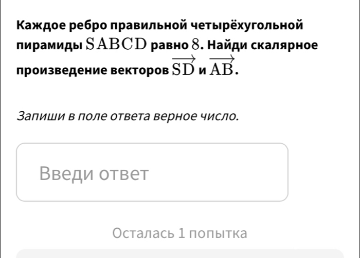 Κаждое ребро πравильной чеτырехугольной 
лирамиды SΑBCD равно δ. Найди скалярное 
произведение векторов vector SD n vector AB. 
Залиши в поле ответа верное число. 
Введи ответ 
Осталась 1 полытка