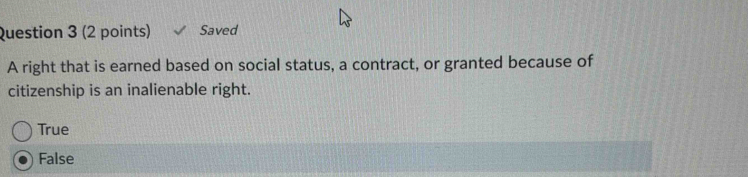 Saved
A right that is earned based on social status, a contract, or granted because of
citizenship is an inalienable right.
True
False