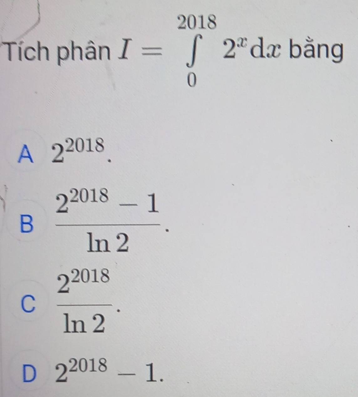 Tích phân I=∈tlimits _0^((2018)2^x)dx bằng
A 2^(2018).
B  (2^(2018)-1)/ln 2 .
C  2^(2018)/ln 2 .
D 2^(2018)-1.