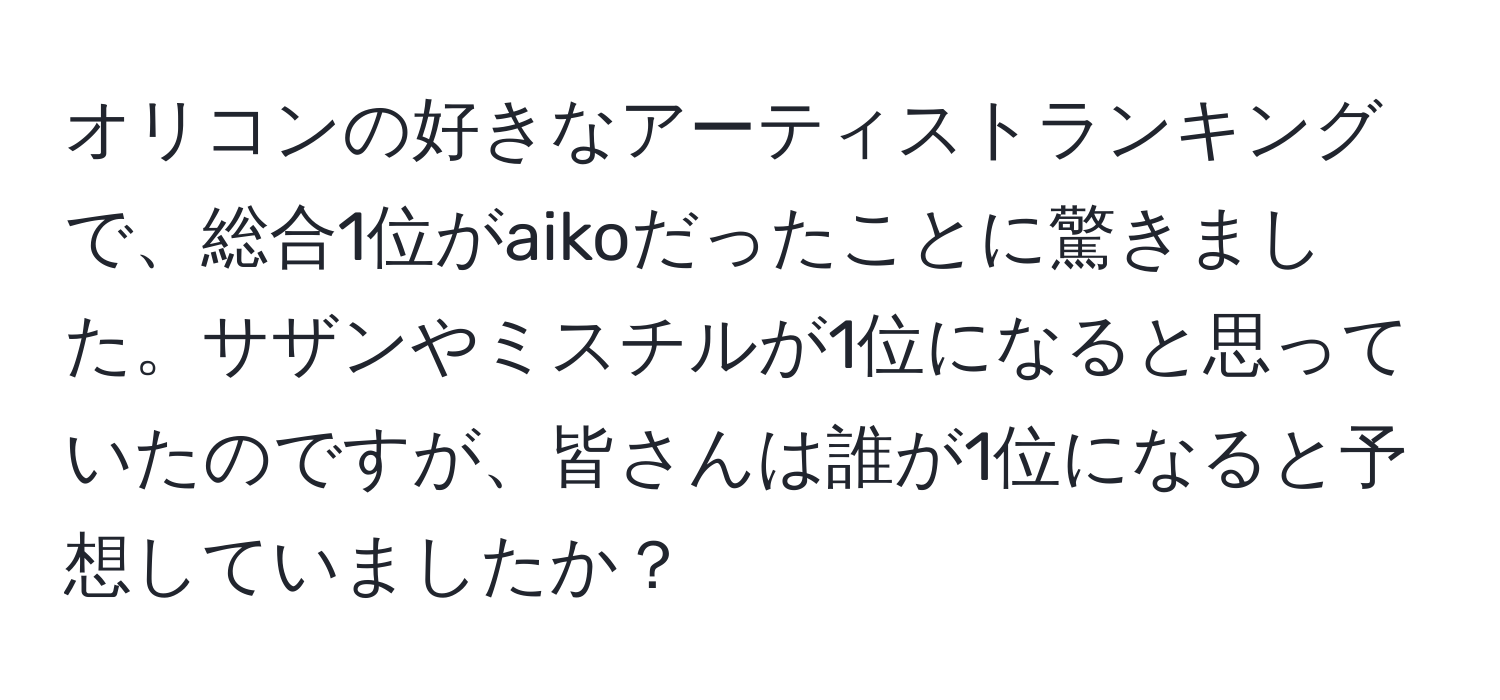 オリコンの好きなアーティストランキングで、総合1位がaikoだったことに驚きました。サザンやミスチルが1位になると思っていたのですが、皆さんは誰が1位になると予想していましたか？