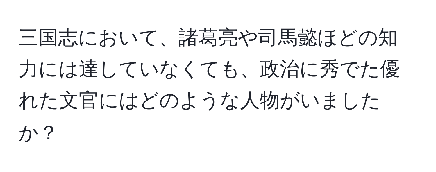 三国志において、諸葛亮や司馬懿ほどの知力には達していなくても、政治に秀でた優れた文官にはどのような人物がいましたか？