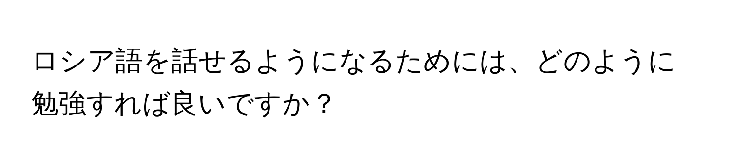 ロシア語を話せるようになるためには、どのように勉強すれば良いですか？