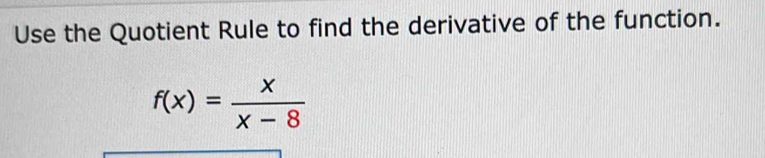 Use the Quotient Rule to find the derivative of the function.
f(x)= x/x-8 