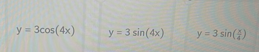 y=3cos (4x)
y=3sin (4x)
y=3sin ( x/4 )