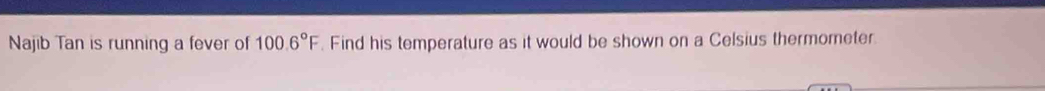 Najib Tan is running a fever of 100.6°F Find his temperature as it would be shown on a Celsius thermometer