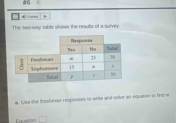 #6 i 
Listen 
The two-way table shows the results of a survey. 
a. Use the freshman responses to write and solve an equation to find m. 
Equation: □