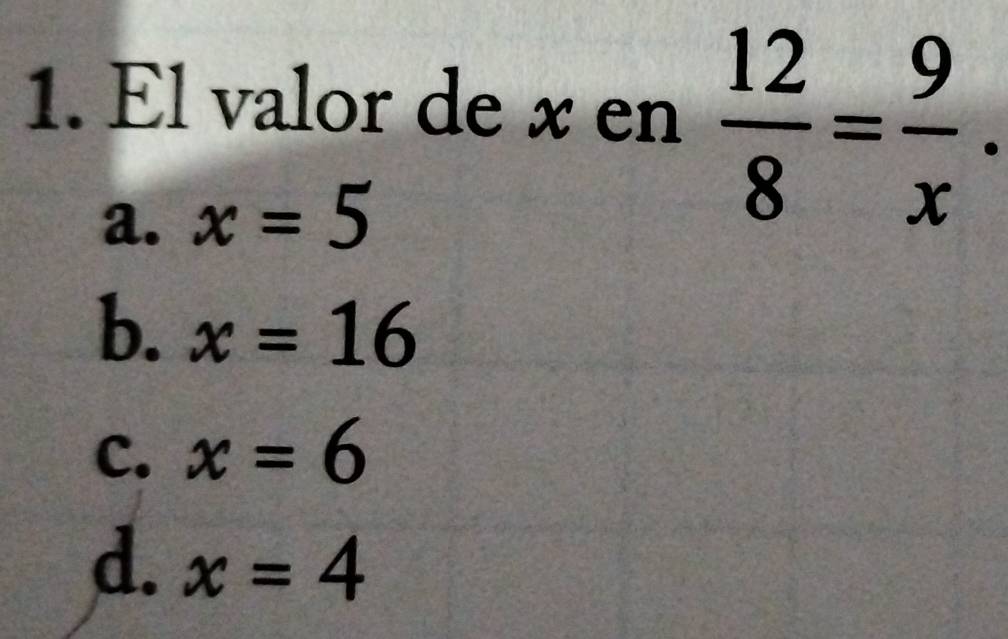 El valor de x en  12/8 = 9/x .
a. x=5
b. x=16
C. x=6
d. x=4