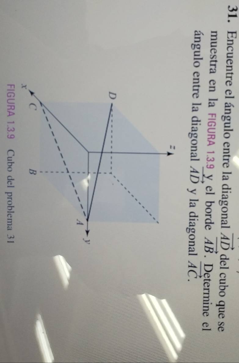 Encuentre el ángulo entre la diagonal vector AD del cubo que se 
muestra en la FIGURA 1.3.9 y el borde vector AB. Determine el 
ángulo entre la diagonal vector AD y la diagonal vector AC.