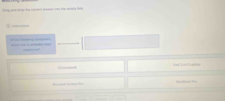 Matching Ques
Drag and drop the correct answer into the empty box.
Instructions
Of the following computers.
which one is probably least
expensive?
Chromebook Dell 2 -in-1 Laptop
Microsoft Surface Pro MacBook Pro