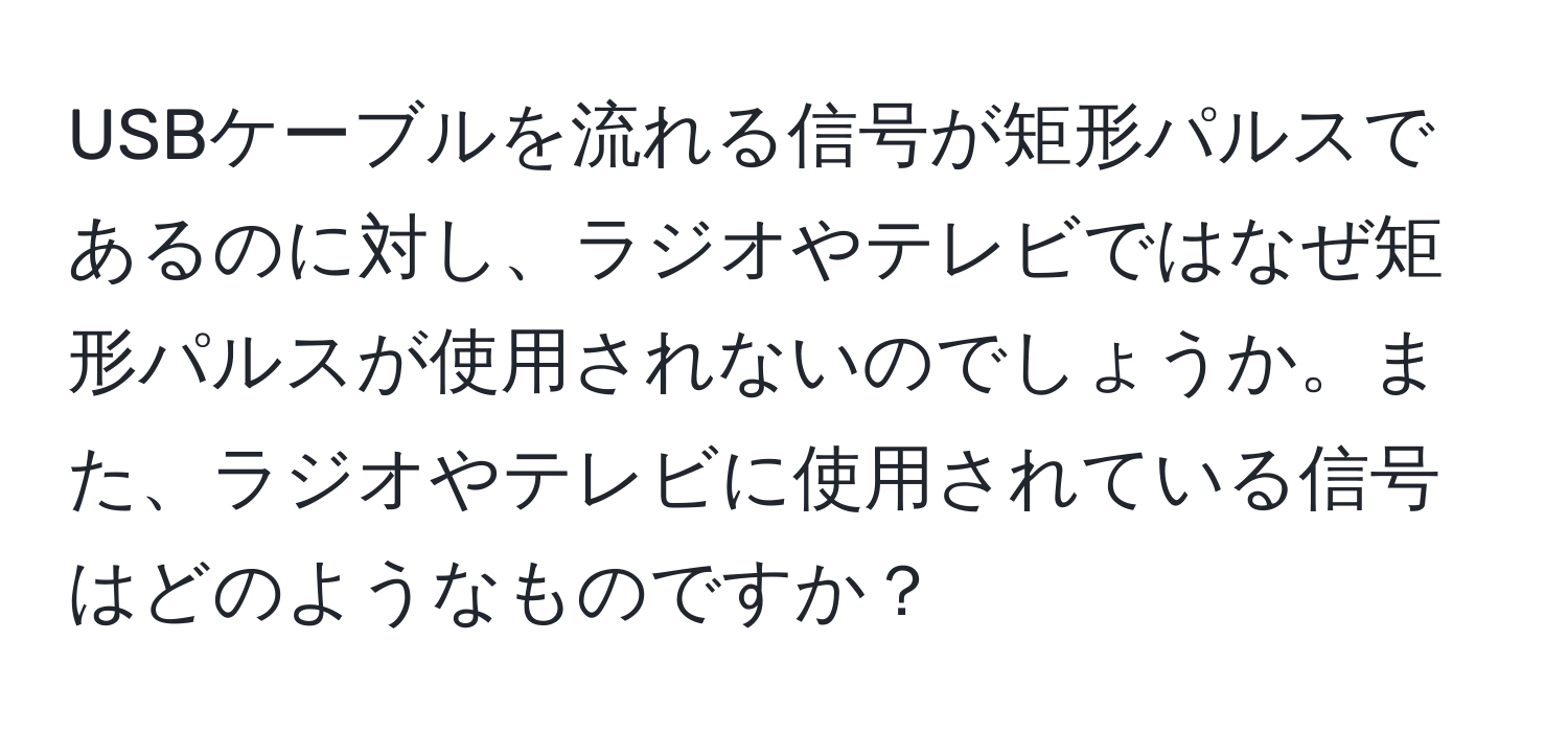 USBケーブルを流れる信号が矩形パルスであるのに対し、ラジオやテレビではなぜ矩形パルスが使用されないのでしょうか。また、ラジオやテレビに使用されている信号はどのようなものですか？