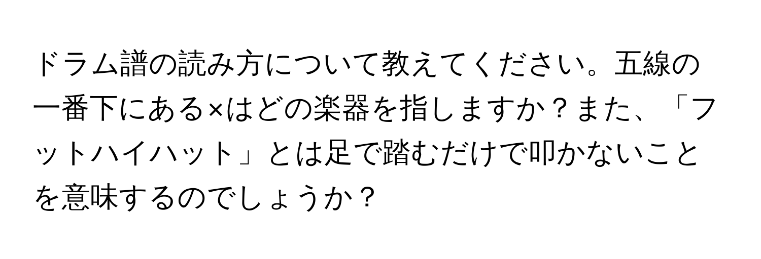 ドラム譜の読み方について教えてください。五線の一番下にある×はどの楽器を指しますか？また、「フットハイハット」とは足で踏むだけで叩かないことを意味するのでしょうか？