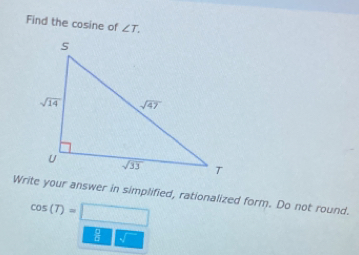 Find the cosine of ∠ T.
Write your answer in simplified, rationalized form. Do not round.
cos (T)=□
8^(□)sqrt()