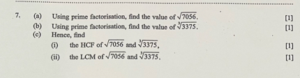 Using prime factorisation, find the value of sqrt(7056). [1] 
(b) Using prime factorisation, find the value of sqrt[3](3375), 
(c) Hence, find [1] 
(i) the HCF of sqrt(7056) and sqrt[3](3375), [1] 
(ii) the LCM of sqrt(7056) and sqrt[3](3375). [1]