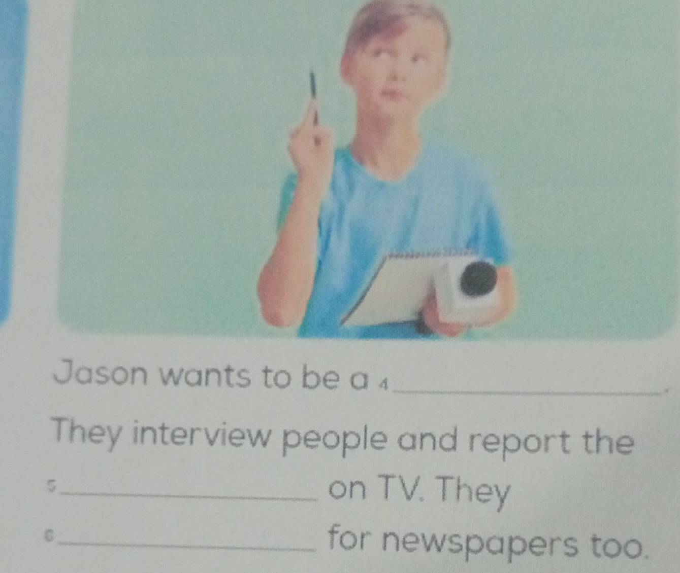 Jason wants to be a ₄_ 
They interview people and report the 
_5 
on TV. They 
_C 
for newspapers too.