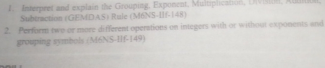 Interpret and explain the Grouping, Exponent, Multiplication, Divisionl, Auuitibll, 
Subtraction (GEMDAS) Rule (M6NS-IIf-148) 
2. Perform two or more different operations on integers with or without exponents and 
grouping symbols (M6NS-IIf-149)