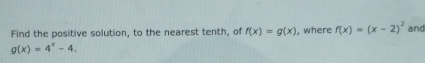 Find the positive solution, to the nearest tenth, of f(x)=g(x) , where f(x)=(x-2)^2 and
g(x)=4^x-4.