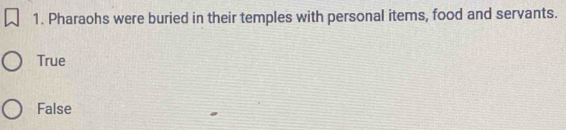 Pharaohs were buried in their temples with personal items, food and servants.
True
False