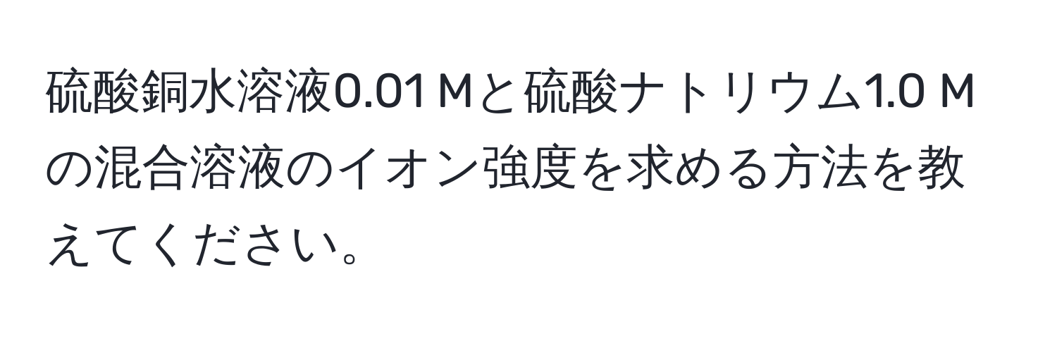 硫酸銅水溶液0.01 Mと硫酸ナトリウム1.0 Mの混合溶液のイオン強度を求める方法を教えてください。