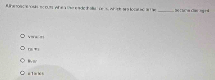 Atheroscierosis occurs when the endothelial cells, which are located in the _become damaged
venules
gums
liver
arteries