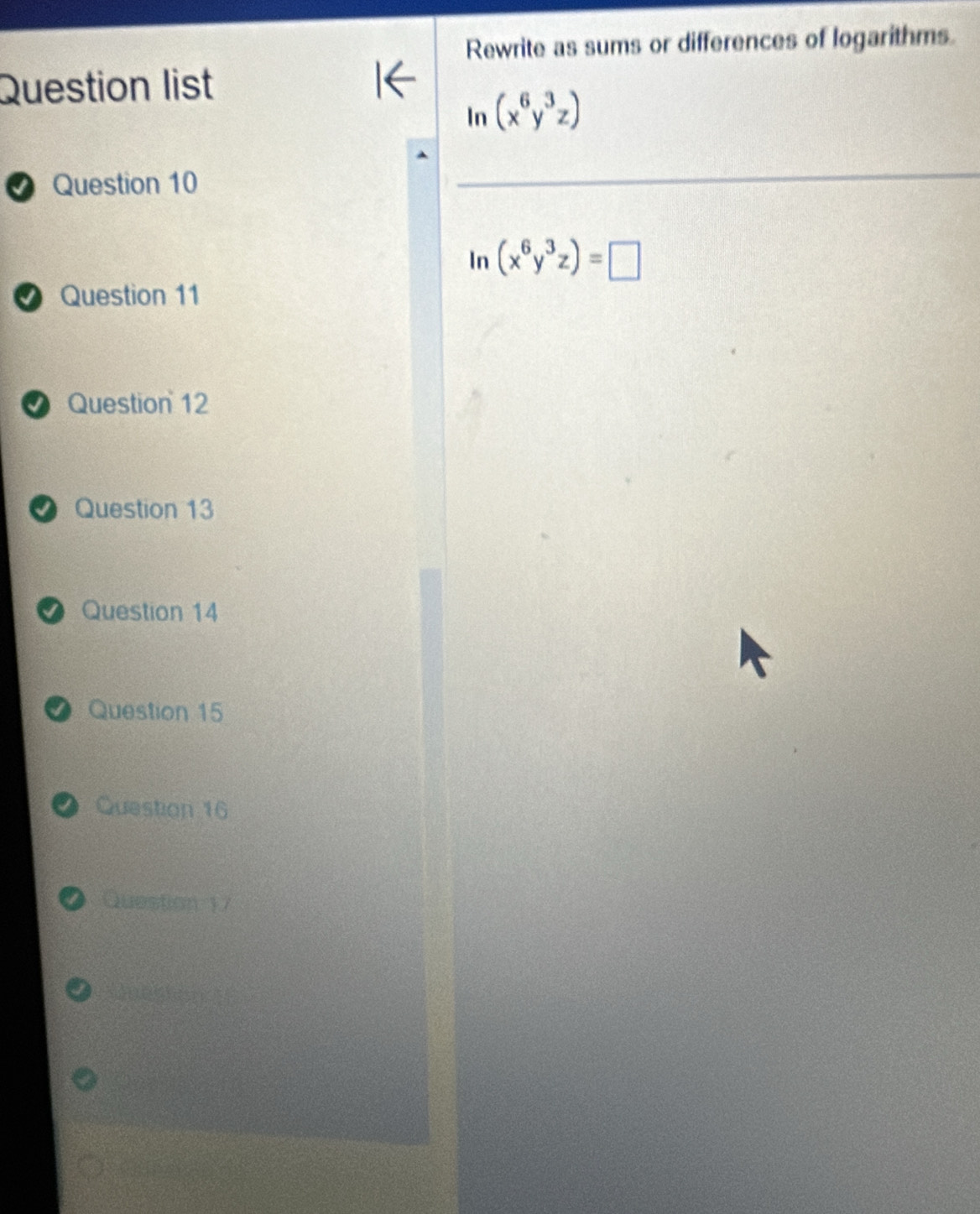 Rewrite as sums or differences of logarithms
Question list
ln (x^6y^3z)
Question 10
3 (x^6y^3z)=□
O Question 11
a Question 12
● Question 13
● Question 14
I Question 15
Question 16
Question 17