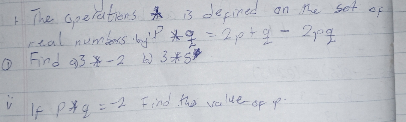 The operations is defined on te set of 
real numbers byP *q=2p+q-2pq
(D Find a)3*-2 b) 3*5
is If
p*q=-2 Find the value of p.