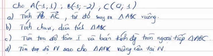 cho 
() Tnn A(-1,1); B(-1;-2); C(0;1)
vector AB.vector AC , tǔ dó say rā △ ABC wuóng. 
b) Tinh chur, diān tiés △ ABC
() Tim toa dò fām I vā bān tinhd hon ngoa hep △ ABC
d Timoo fó N sao Cho AANK Yiong can tai N.