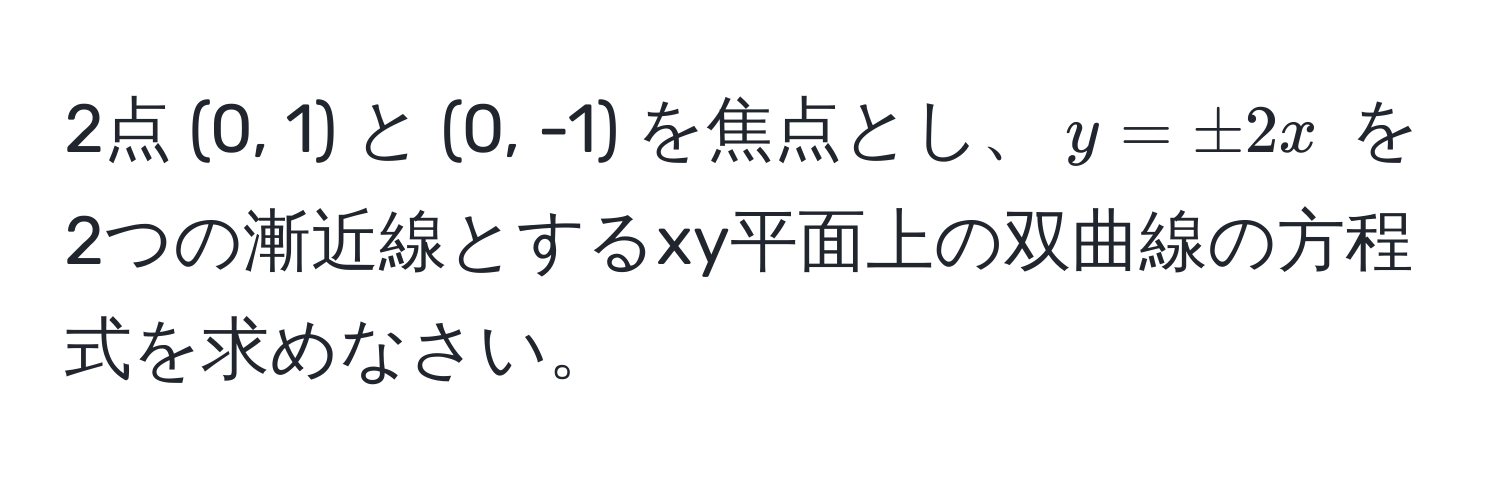 2点 (0, 1) と (0, -1) を焦点とし、$y = ± 2x$ を2つの漸近線とするxy平面上の双曲線の方程式を求めなさい。