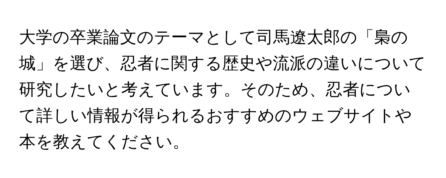 大学の卒業論文のテーマとして司馬遼太郎の「梟の城」を選び、忍者に関する歴史や流派の違いについて研究したいと考えています。そのため、忍者について詳しい情報が得られるおすすめのウェブサイトや本を教えてください。