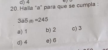 d) 4
20. Halla “ a ” para que se cumpla :
overline 3a5_(8)=245
a) 1 b) 2 c) 3
d) 4 e) 6