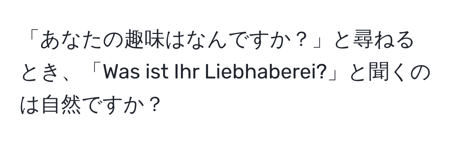 「あなたの趣味はなんですか？」と尋ねるとき、「Was ist Ihr Liebhaberei?」と聞くのは自然ですか？