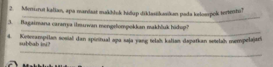 Menurut kalian, apa manfaat makhluk hidup diklasiikasikan pada kelompok tertentu? 
_ 
_ 
3. Bagaimana caranya ilmuwan mengelompokkan makhluk hidup? 
4. Keterampilan sosial dan spiritual apa saja yang telah kalian dapatkan setelah mempelajari 
subbab ini? 
_