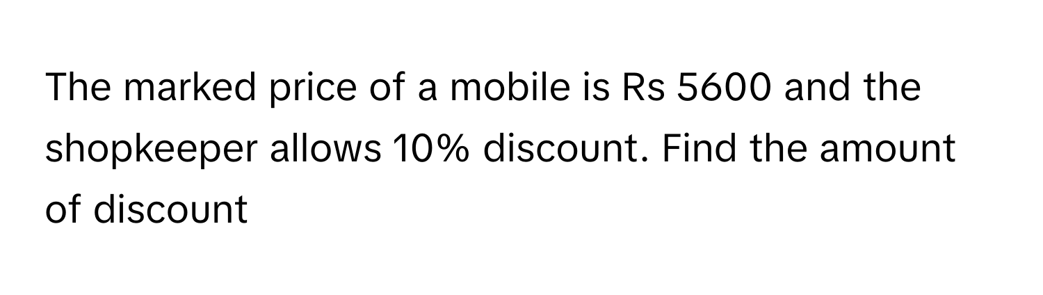 The marked price of a mobile is Rs 5600 and the shopkeeper allows 10% discount. Find the amount of discount​