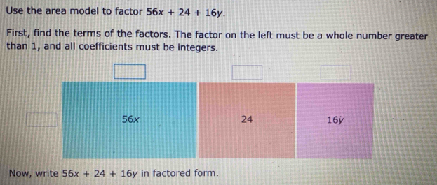 Solved: Use the area model to factor 56x+24+16y. First, find the terms ...