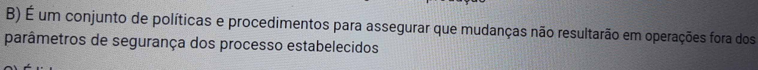 É um conjunto de políticas e procedimentos para assegurar que mudanças não resultarão em operações fora dos 
parâmetros de segurança dos processo estabelecidos