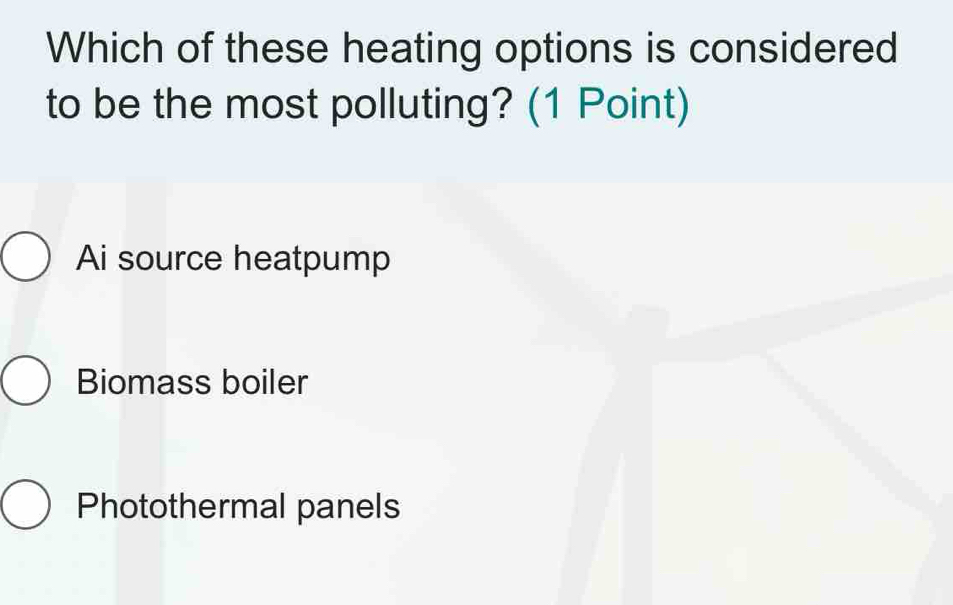 Which of these heating options is considered
to be the most polluting? (1 Point)
Ai source heatpump
Biomass boiler
Photothermal panels