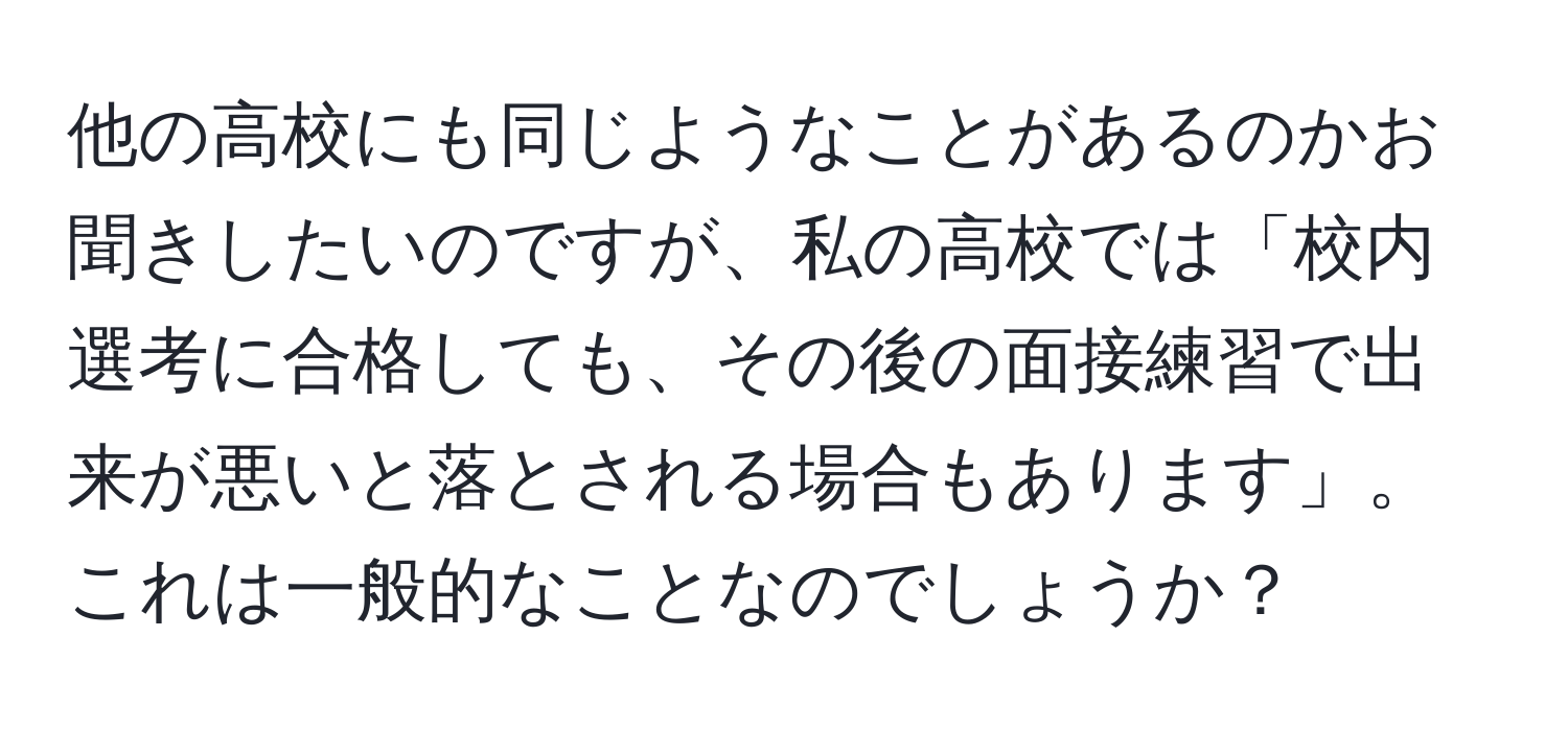 他の高校にも同じようなことがあるのかお聞きしたいのですが、私の高校では「校内選考に合格しても、その後の面接練習で出来が悪いと落とされる場合もあります」。これは一般的なことなのでしょうか？