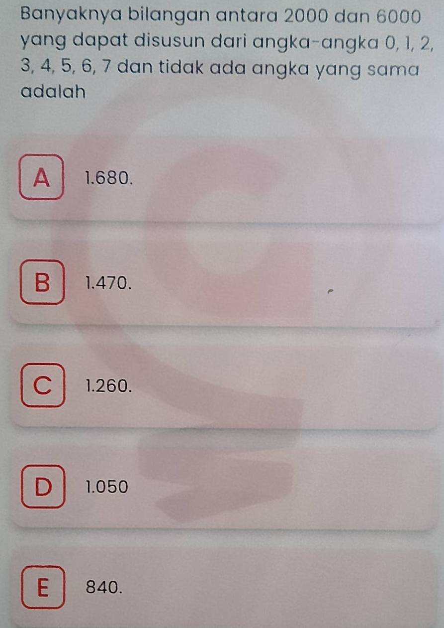 Banyaknya bilangan antara 2000 dan 6000
yang dapat disusun dari angka-angka 0, 1, 2,
3, 4, 5, 6, 7 dan tidak ada angka yang sama
adalah
A 1.680.
B 1.470.
C 1.260.
D 1.050
E 840.
