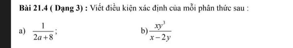 ( Dạng 3) : Viết điều kiện xác định của mỗi phân thức sau : 
a)  1/2a+8 ;  xy^3/x-2y 
b)