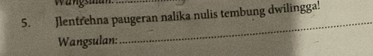 wangsulun 
5. Jlentrehna paugeran nalíka nulis tembung dwilingga! 
Wangsulan: 
_