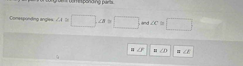 congruent corresponding parts. 
Corresponding angles: ∠ A≌ □ , ∠ B≌ □ and ∠ C≌ □
∠ F ∠ D ∠ E