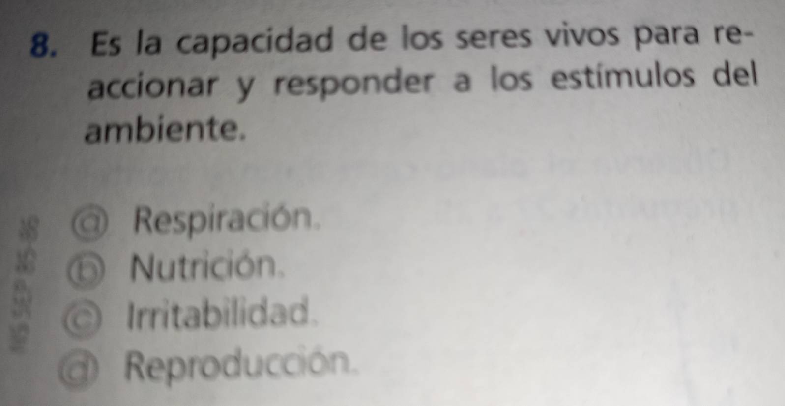 Es la capacidad de los seres vivos para re-
accionar y responder a los estímulos del
ambiente.
a Respiración.
D Nutrición.
Irritabilidad.
Reproducción.