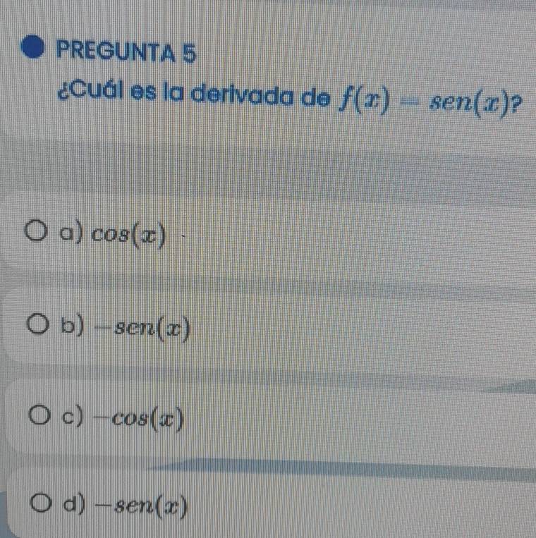 PREGUNTA 5
¿Cuál es la derivada de f(x)=sen (x) ?
a) cos (x)·
b) -sen(x)
c) -cos (x)
d) -sen(x)