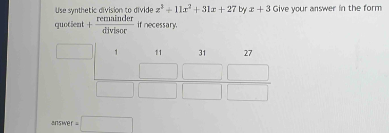 Use synthetic division to divide x^3+11x^2+31x+27 by x+3 Give your answer in the form
quotient + remainder/divisor  if necessary.
answer =□