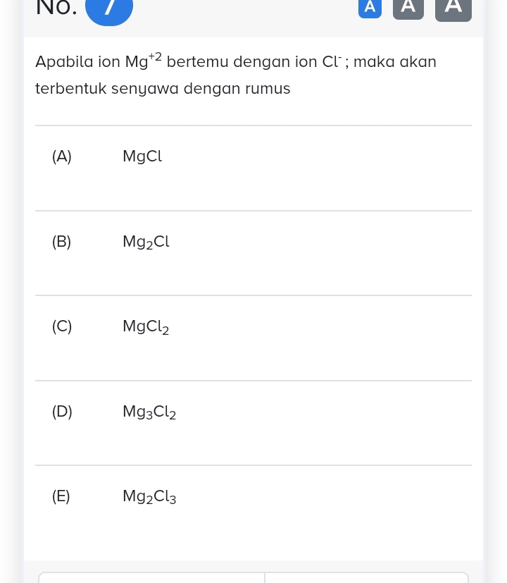 No. A A A
Apabila ion Mg^(+2) bertemu dengan ion Clˉ ; maka akan
terbentuk senyawa dengan rumus
(A) MgCl
(B) Mg_2Cl
(C) MgCl_2
(D) Mg_3Cl_2
(E) Mg_2Cl_3