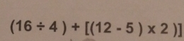 (16/ 4)+[(12-5)* 2)]