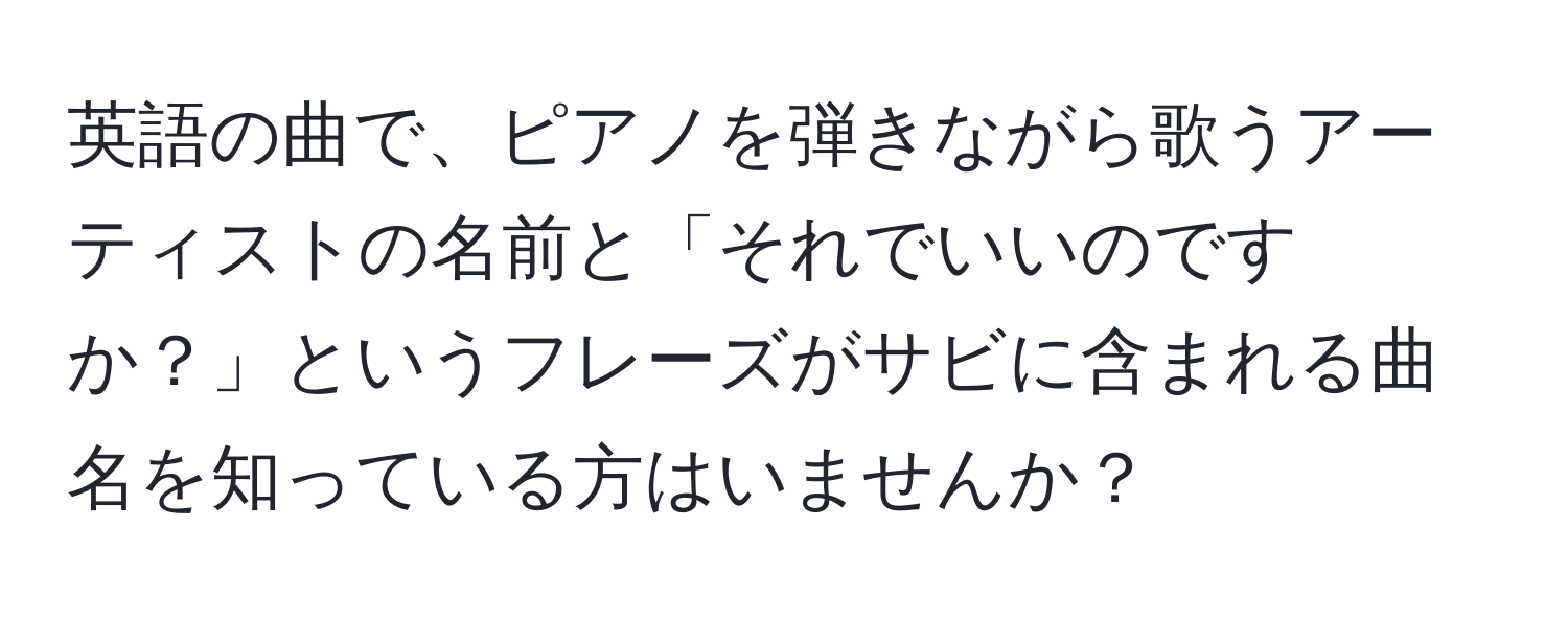 英語の曲で、ピアノを弾きながら歌うアーティストの名前と「それでいいのですか？」というフレーズがサビに含まれる曲名を知っている方はいませんか？